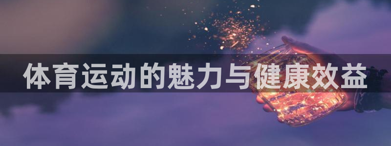 MK体育官方正版app娱乐平台:体育运动的魅力与健康效益